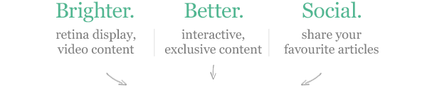 Brighter retina display, video content. Better interactive, exclusive content. Social share your favourite articles